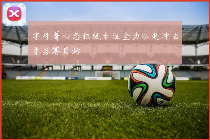 字母哥心态积极专注全力以赴冲击季后赛目标