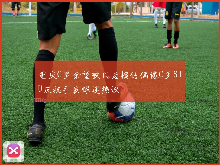 重庆C罗余望破门后模仿偶像C罗SIU庆祝引发球迷热议