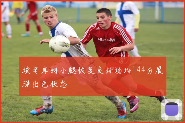 埃奇库姆小腿恢复良好场均144分展现出色状态