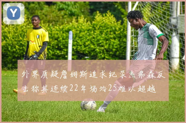 外界质疑詹姆斯追求纪录杰弗森反击称其连续22年场均25难以超越