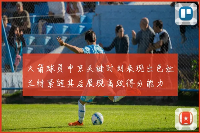 火箭球员申京关键时刻表现出色杜兰特紧随其后展现高效得分能力