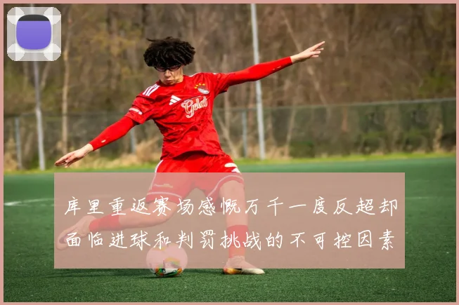 库里重返赛场感慨万千一度反超却面临进球和判罚挑战的不可控因素