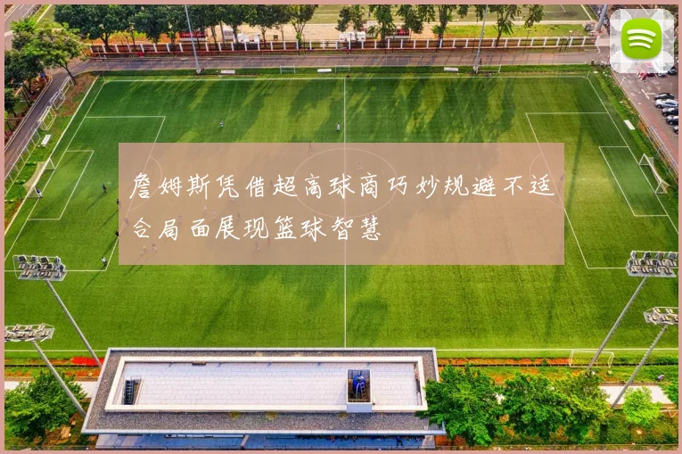 詹姆斯凭借超高球商巧妙规避不适合局面展现篮球智慧