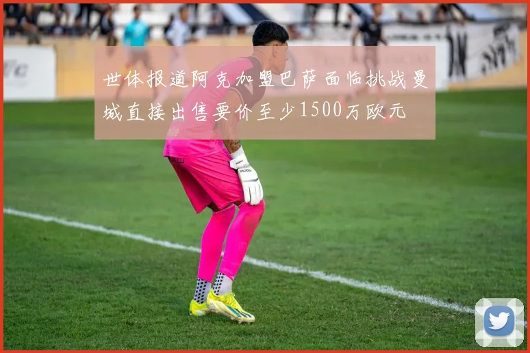 世体报道阿克加盟巴萨面临挑战曼城直接出售要价至少1500万欧元