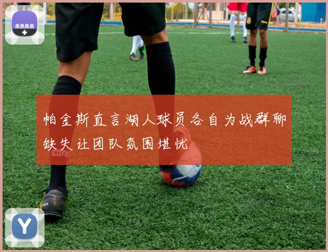 帕金斯直言湖人球员各自为战群聊缺失让团队氛围堪忧