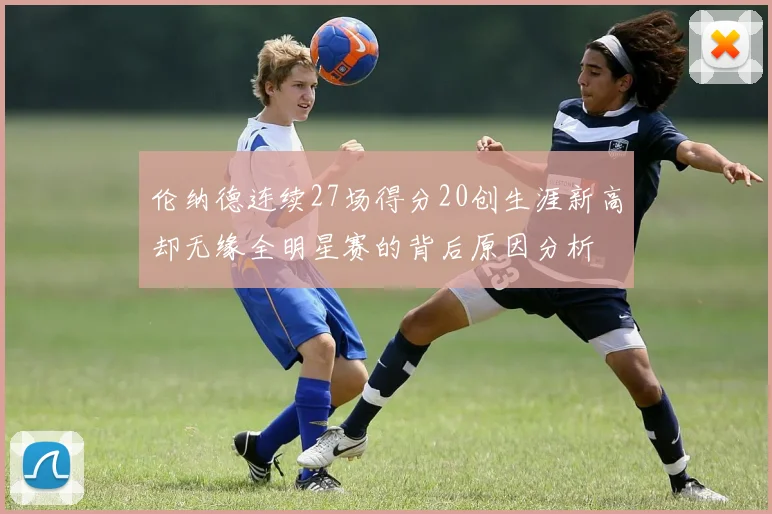 伦纳德连续27场得分20创生涯新高却无缘全明星赛的背后原因分析