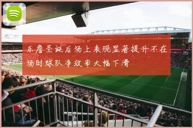 东詹圣诞后场上表现显著提升不在场时球队净效率大幅下滑