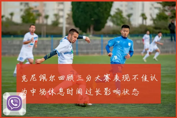 克尼佩尔回顾三分大赛表现不佳认为中场休息时间过长影响状态