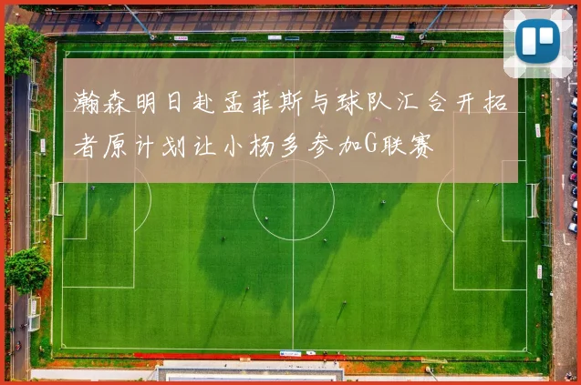 瀚森明日赴孟菲斯与球队汇合开拓者原计划让小杨多参加G联赛