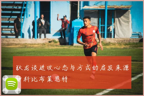 狄龙谈进攻心态与方式的启发来源于科比布莱恩特