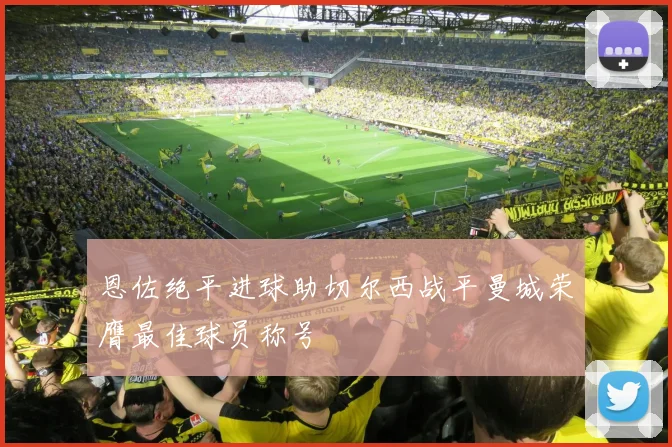 恩佐绝平进球助切尔西战平曼城荣膺最佳球员称号