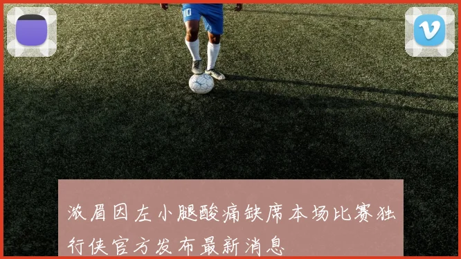 浓眉因左小腿酸痛缺席本场比赛独行侠官方发布最新消息