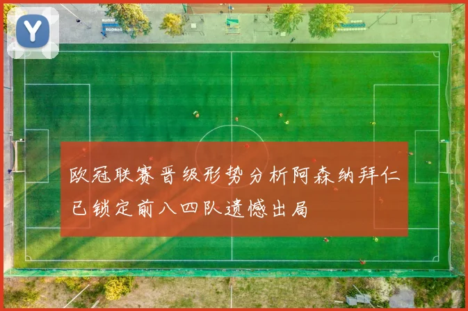 欧冠联赛晋级形势分析阿森纳拜仁已锁定前八四队遗憾出局