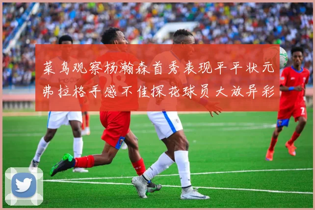 菜鸟观察杨瀚森首秀表现平平状元弗拉格手感不佳探花球员大放异彩砍下34分7篮板