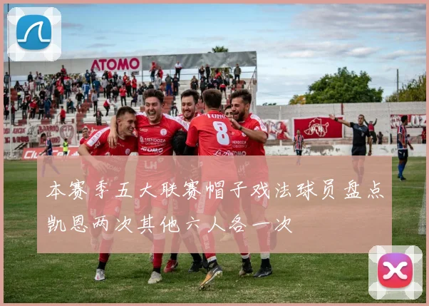 本赛季五大联赛帽子戏法球员盘点凯恩两次其他六人各一次
