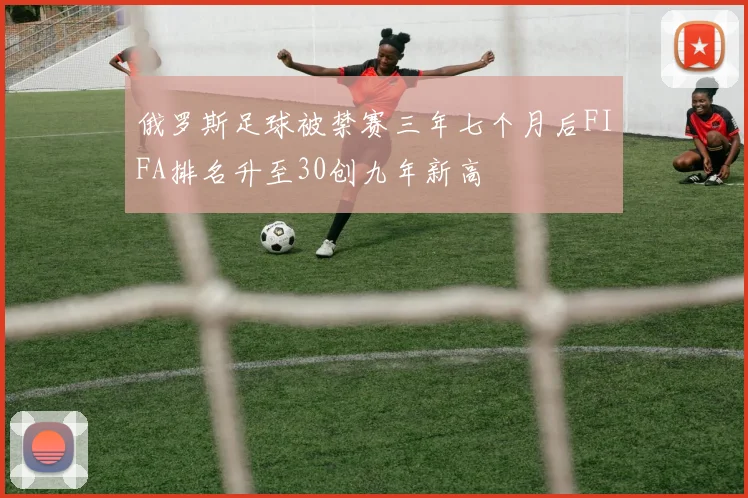 俄罗斯足球被禁赛三年七个月后FIFA排名升至30创九年新高