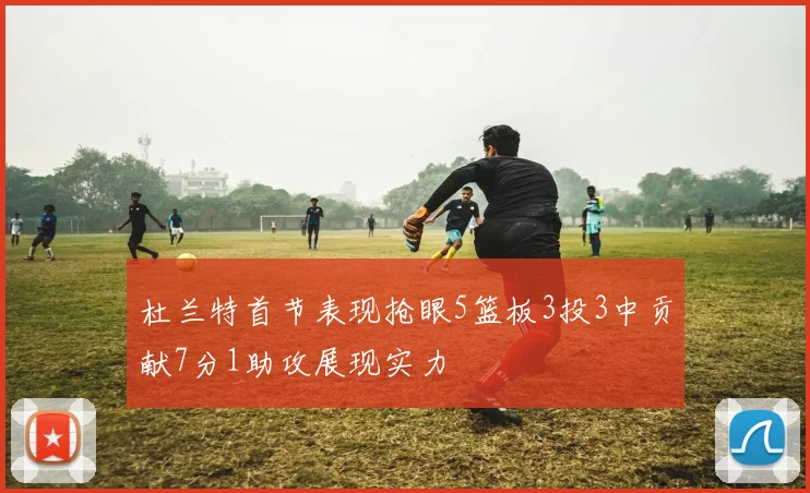 杜兰特首节表现抢眼5篮板3投3中贡献7分1助攻展现实力
