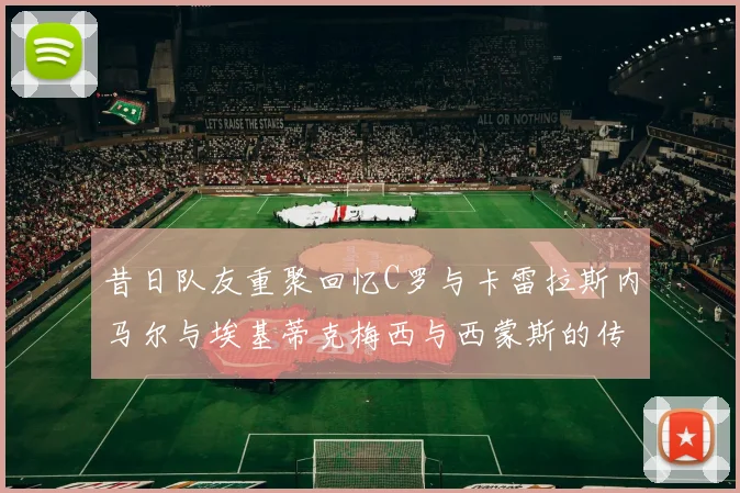 昔日队友重聚回忆C罗与卡雷拉斯内马尔与埃基蒂克梅西与西蒙斯的传奇故事