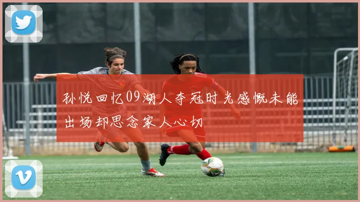 孙悦回忆09湖人夺冠时光感慨未能出场却思念家人心切
