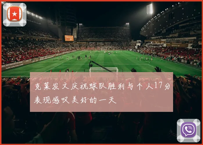 克莱发文庆祝球队胜利与个人17分表现感叹美好的一天