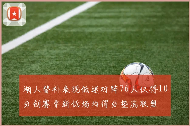 湖人替补表现低迷对阵76人仅得10分创赛季新低场均得分垫底联盟