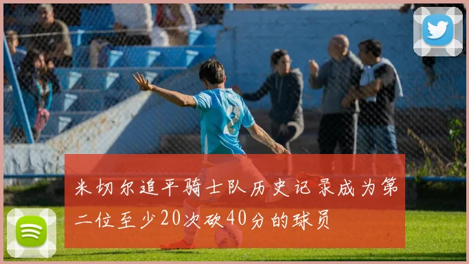 米切尔追平骑士队历史记录成为第二位至少20次砍40分的球员