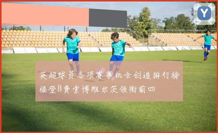英超球员各项赛事机会创造排行榜福登B费索博维尔茨领衔前四