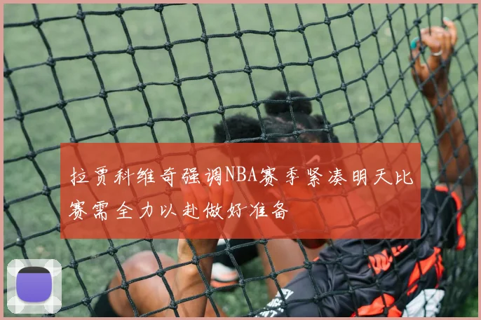 拉贾科维奇强调NBA赛季紧凑明天比赛需全力以赴做好准备
