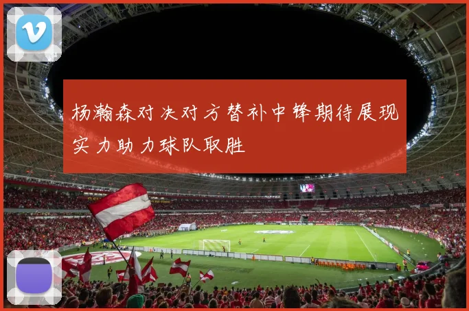 杨瀚森对决对方替补中锋期待展现实力助力球队取胜