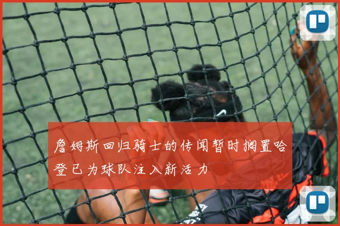 詹姆斯回归骑士的传闻暂时搁置哈登已为球队注入新活力