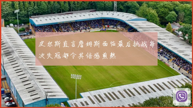 皮尔斯直言詹姆斯面临最后挑战每次失冠都令其倍感煎熬