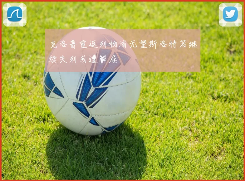 克洛普重返利物浦无望斯洛特若继续失利或遭解雇