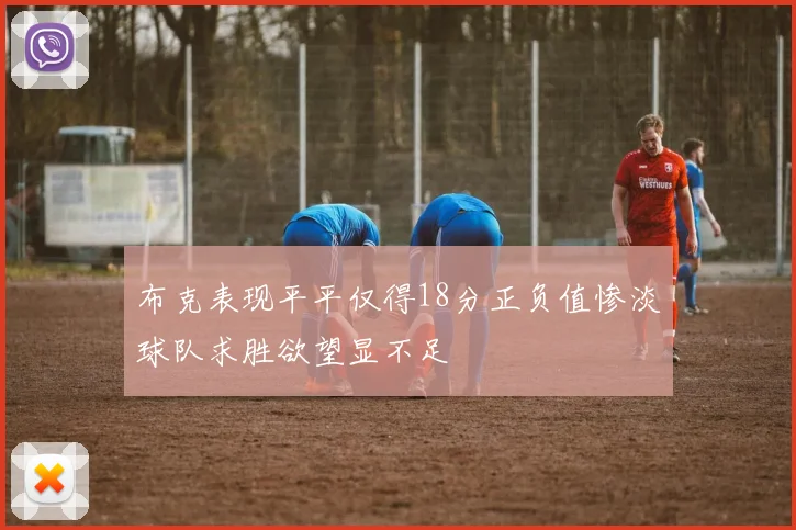 布克表现平平仅得18分正负值惨淡球队求胜欲望显不足