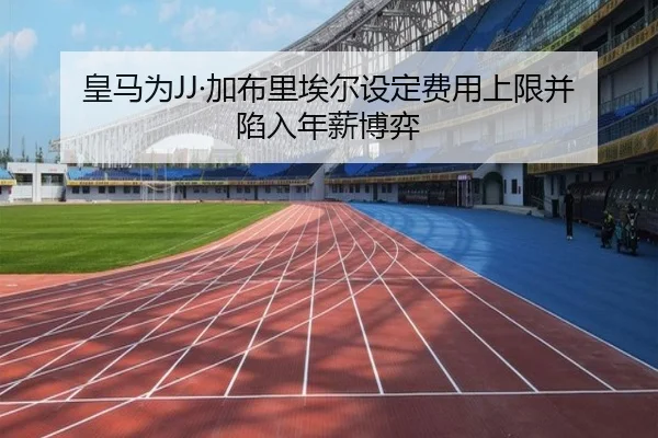 皇马为JJ·加布里埃尔设定费用上限并陷入年薪博弈 | jinnianhui